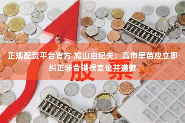 正规配资平台官方 鸠山由纪夫：高市早苗应立即纠正涉台错误言论并道歉