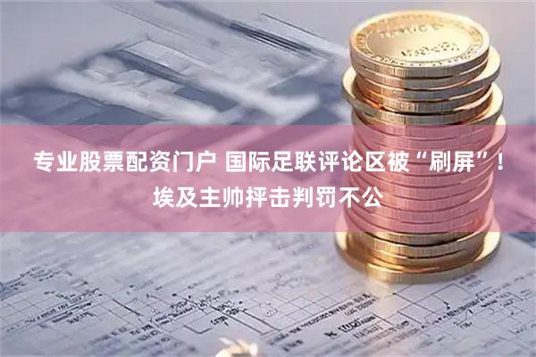 专业股票配资门户 国际足联评论区被“刷屏”！埃及主帅抨击判罚不公