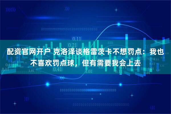配资官网开户 克洛泽谈格雷茨卡不想罚点：我也不喜欢罚点球，但有需要我会上去