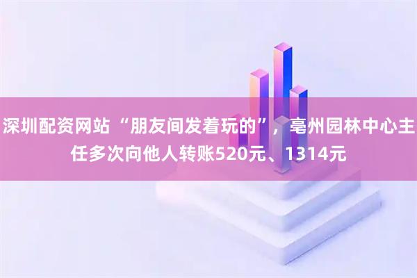 深圳配资网站 “朋友间发着玩的”，亳州园林中心主任多次向他人转账520元、1314元
