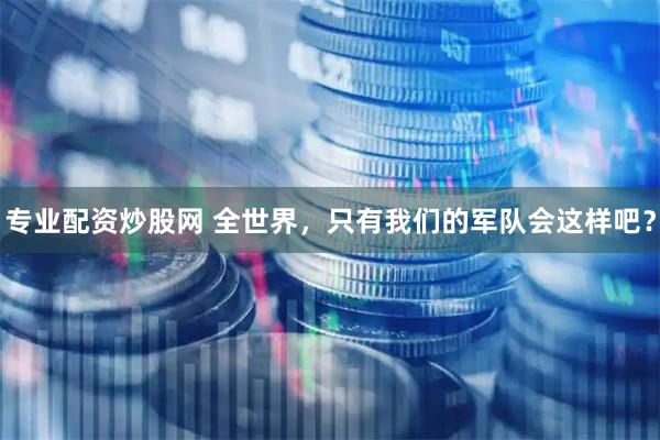 专业配资炒股网 全世界，只有我们的军队会这样吧？