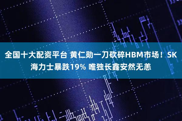 全国十大配资平台 黄仁勋一刀砍碎HBM市场！SK海力士暴跌19% 唯独长鑫安然无恙