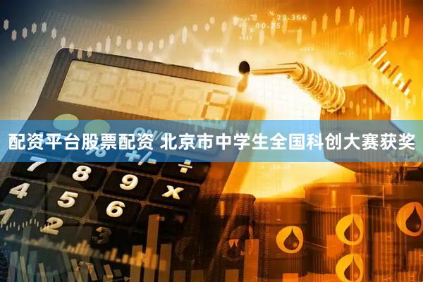 配资平台股票配资 北京市中学生全国科创大赛获奖