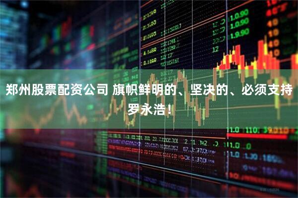 郑州股票配资公司 旗帜鲜明的、坚决的、必须支持罗永浩！