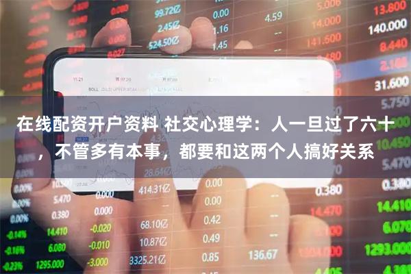 在线配资开户资料 社交心理学：人一旦过了六十，不管多有本事，都要和这两个人搞好关系
