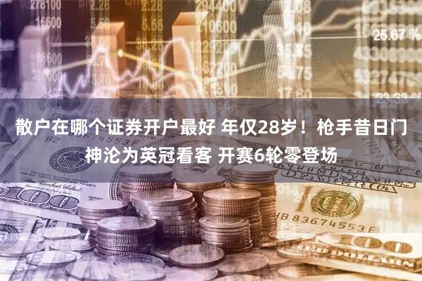 散户在哪个证券开户最好 年仅28岁！枪手昔日门神沦为英冠看客 开赛6轮零登场