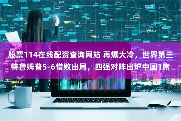 股票114在线配资查询网站 再爆大冷，世界第三特鲁姆普5-6惜败出局，四强对阵出炉中国1席