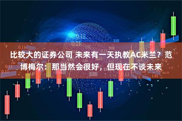 比较大的证券公司 未来有一天执教AC米兰？范博梅尔：那当然会很好，但现在不谈未来
