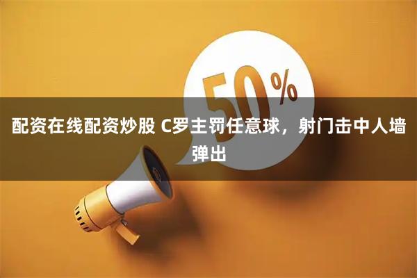 配资在线配资炒股 C罗主罚任意球，射门击中人墙弹出