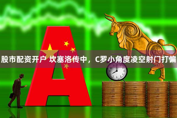 股市配资开户 坎塞洛传中，C罗小角度凌空射门打偏