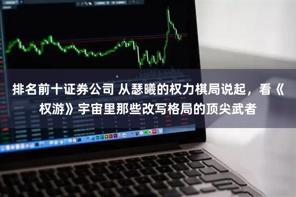 排名前十证券公司 从瑟曦的权力棋局说起，看《权游》宇宙里那些改写格局的顶尖武者